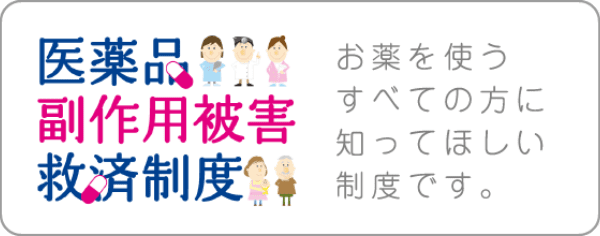 医薬品副作用被害救済制度 お薬を使うすべての方に知ってほしい制度です。