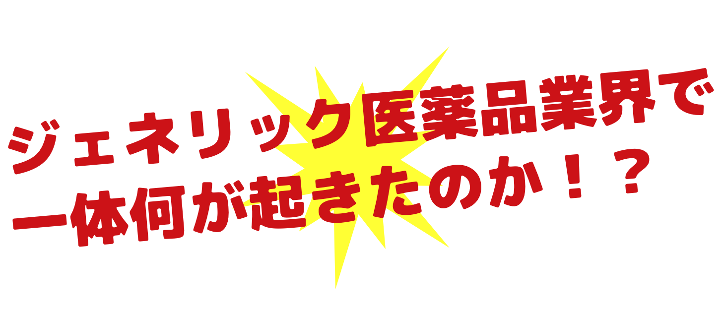 ジェネリック医薬品業界で一体何が起きたのか!?