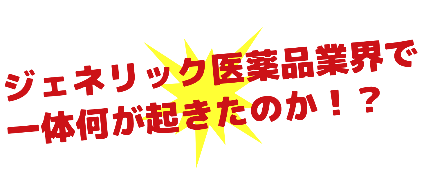 ジェネリック医薬品業界で一体何が起きたのか！？